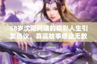 58岁沈阳阿姨的精彩人生引发热议，真实故事感动无数人