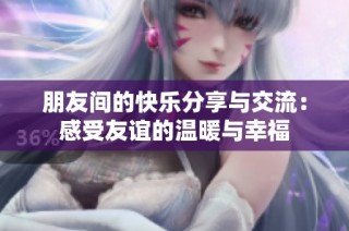 朋友间的快乐分享与交流：感受友谊的温暖与幸福