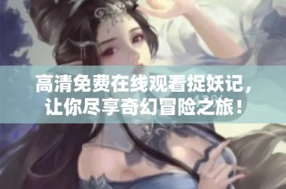 高清免费在线观看捉妖记，让你尽享奇幻冒险之旅！