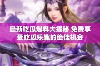 最新吃瓜爆料大揭秘 免费享受吃瓜乐趣的绝佳机会
