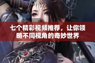 七个精彩视频推荐，让你领略不同视角的奇妙世界