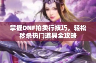 掌握DNF拍卖行技巧，轻松秒杀热门道具全攻略
