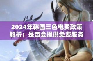 2024年韩国三色电费政策解析：是否会提供免费服务？
