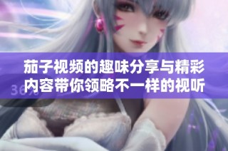 茄子视频的趣味分享与精彩内容带你领略不一样的视听盛宴