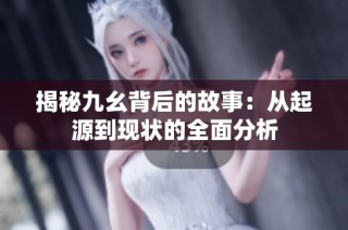 揭秘九幺背后的故事：从起源到现状的全面分析