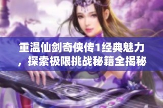 重温仙剑奇侠传1经典魅力，探索极限挑战秘籍全揭秘