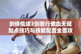剑侠情缘2剑歌行傲血天赋加点技巧与技能配置全面攻略