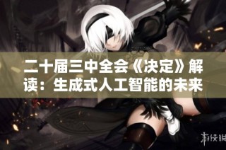 二十届三中全会《决定》解读：生成式人工智能的未来发展探讨