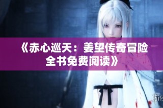 《赤心巡天：姜望传奇冒险全书免费阅读》