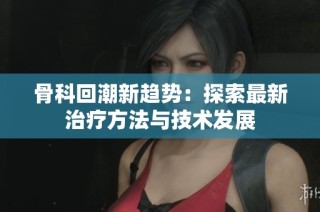 骨科回潮新趋势：探索最新治疗方法与技术发展