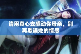请用真心去感动你母亲，别再欺骗她的情感