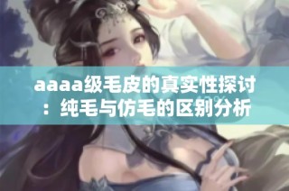 aaaa级毛皮的真实性探讨：纯毛与仿毛的区别分析