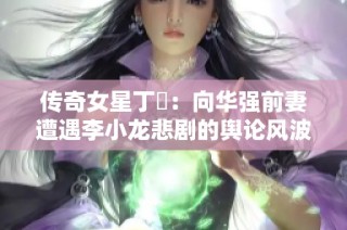 传奇女星丁珮：向华强前妻遭遇李小龙悲剧的舆论风波