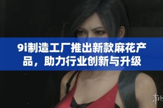 9i制造工厂推出新款麻花产品，助力行业创新与升级