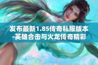 发布最新1.85传奇私服版本-英雄合击与火龙传奇精彩上线
