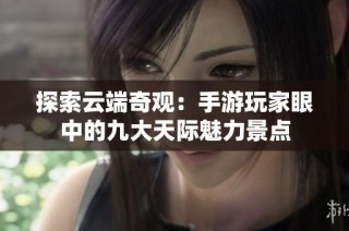 探索云端奇观：手游玩家眼中的九大天际魅力景点