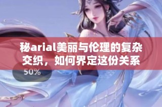 秘arial美丽与伦理的复杂交织，如何界定这份关系