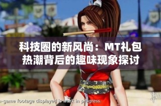 科技圈的新风尚：MT礼包热潮背后的趣味现象探讨
