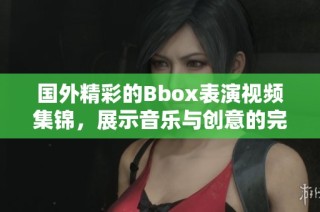 国外精彩的Bbox表演视频集锦，展示音乐与创意的完美结合