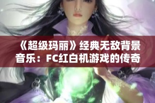 《超级玛丽》经典无敌背景音乐：FC红白机游戏的传奇魅力