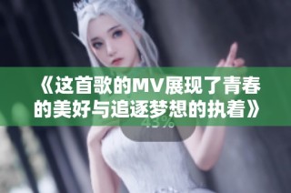 《这首歌的MV展现了青春的美好与追逐梦想的执着》