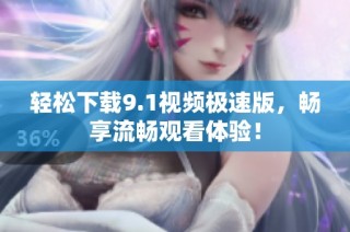 轻松下载9.1视频极速版，畅享流畅观看体验！