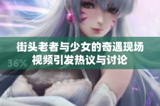 街头老者与少女的奇遇现场视频引发热议与讨论
