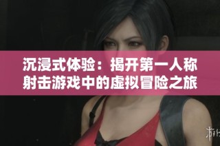 沉浸式体验：揭开第一人称射击游戏中的虚拟冒险之旅