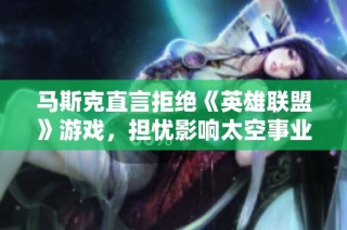 马斯克直言拒绝《英雄联盟》游戏，担忧影响太空事业发展