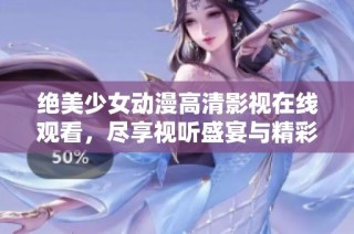 绝美少女动漫高清影视在线观看，尽享视听盛宴与精彩剧情