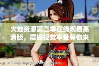 大地资源第二季在线观看高清版，震撼视觉享受等你来体验