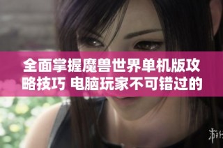 全面掌握魔兽世界单机版攻略技巧 电脑玩家不可错过的实用指南