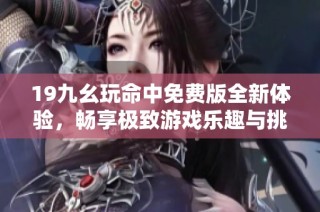 19九幺玩命中免费版全新体验，畅享极致游戏乐趣与挑战