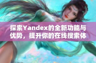 探索Yandex的全新功能与优势，提升你的在线搜索体验