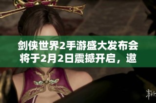 剑侠世界2手游盛大发布会将于2月2日震撼开启，邀你共赴武侠盛宴！