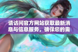 请访问官方网站获取最新消息与信息服务，确保您的需求得到及时满足