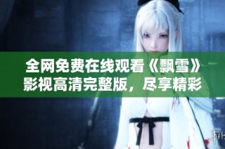 全网免费在线观看《飘雪》影视高清完整版，尽享精彩剧情与视觉盛宴
