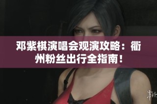 邓紫棋演唱会观演攻略：衢州粉丝出行全指南！