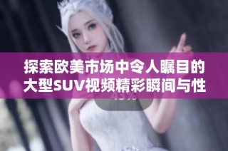 探索欧美市场中令人瞩目的大型SUV视频精彩瞬间与性能对比分析