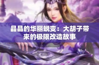 晶晶的华丽蜕变：大胡子带来的极限改造故事