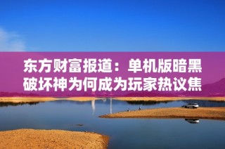 东方财富报道：单机版暗黑破坏神为何成为玩家热议焦点