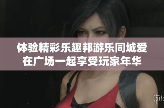 体验精彩乐趣邦游乐同城爱在广场一起享受玩家年华