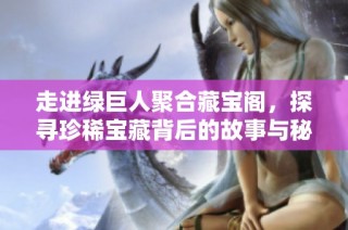 走进绿巨人聚合藏宝阁，探寻珍稀宝藏背后的故事与秘密