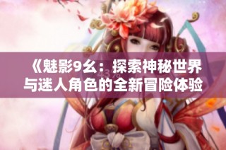 《魅影9幺：探索神秘世界与迷人角色的全新冒险体验》