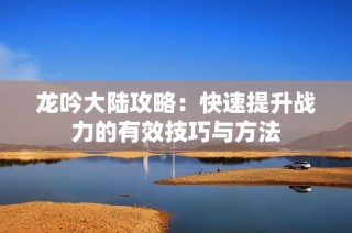 龙吟大陆攻略：快速提升战力的有效技巧与方法