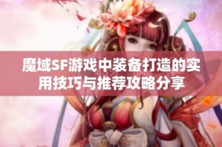 魔域SF游戏中装备打造的实用技巧与推荐攻略分享