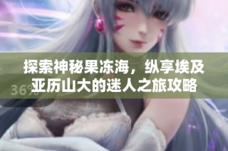 探索神秘果冻海，纵享埃及亚历山大的迷人之旅攻略