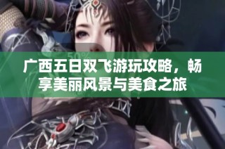 广西五日双飞游玩攻略，畅享美丽风景与美食之旅