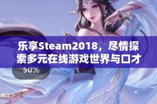 乐享Steam2018，尽情探索多元在线游戏世界与口才乐手游的魅力