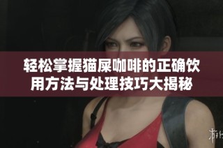 轻松掌握猫屎咖啡的正确饮用方法与处理技巧大揭秘